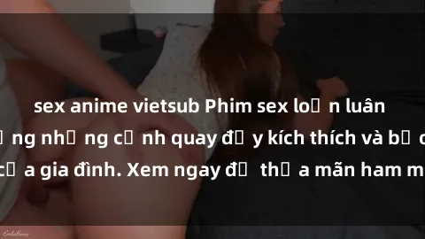 sex anime vietsub Phim sex loạn luân hot nhất  tận hưởng những cảnh quay đầy kích thích và bạo dâm của gia đình. Xem ngay để thỏa mãn ham muốn nóng bỏng của bạn!