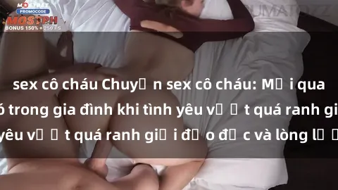 sex cô cháu Chuyện sex cô cháu: Mối quan hệ gây sóng gió trong gia đình khi tình yêu vượt quá ranh giới đạo đức và lòng lương