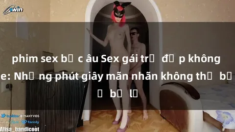 phim sex bắc âu Sex gái trẻ đẹp không che: Những phút giây mãn nhãn không thể bỏ lỡ