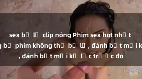 sex bị lộ clip nóng Phim sex hot nhất năm  Top những bộ phim không thể bỏ lỡ, đánh bật mọi kỷ lục trước đó