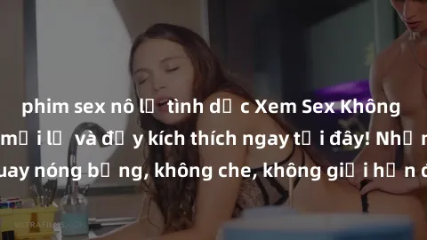 phim sex nô lệ tình dục Xem Sex Không Che: Trải nghiệm mới lạ và đầy kích thích ngay tại đây! Những cảnh quay nóng bỏng, không che, không giới hạn đang chờ đón bạn. Đừng bỏ lỡ!