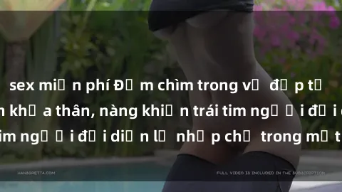 sex miễn phí Đắm chìm trong vẻ đẹp tự nhiên của gái xinh khỏa thân, nàng khiến trái tim người đối diện lỡ nhịp chỉ trong một cái nhìn.