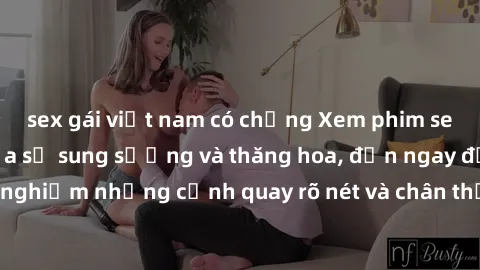 sex gái việt nam có chồng Xem phim sex HD: Đỉnh cao của sự sung sướng và thăng hoa, đến ngay để trải nghiệm những cảnh quay rõ nét và chân thực nhất. Hãy cùng khám phá!