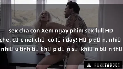 sex cha con Xem ngay phim sex full HD đỉnh cao, không che, cực nét chỉ có tại đây! Hấp dẫn, nhiều tình tiết hấp dẫn sẽ khiến bạn thỏa mãn đắm say.