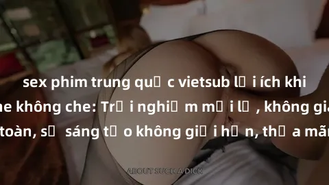 sex phim trung quốc vietsub lợi ích khi tham gia sex online không che: Trải nghiệm mới lạ, không gian an toàn, sự sáng tạo không giới hạn, thỏa mãn nhu cầu tình dục của bạn.