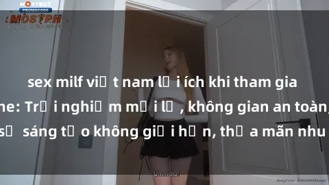 sex milf việt nam lợi ích khi tham gia sex online không che: Trải nghiệm mới lạ, không gian an toàn, sự sáng tạo không giới hạn, thỏa mãn nhu cầu tình dục của bạn.