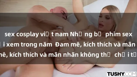 sex cosplay việt nam Những bộ phim sex jav đỉnh cao phải xem trong năm  Đam mê, kích thích và mãn nhãn không thể chối từ!