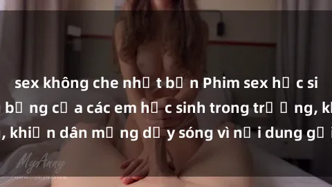 sex không che nhật bản Phim sex học sinh: Hành động nóng bỏng của các em học sinh trong trường, khiến dân mạng dậy sóng vì nội dung gợi cảm và kích thích.