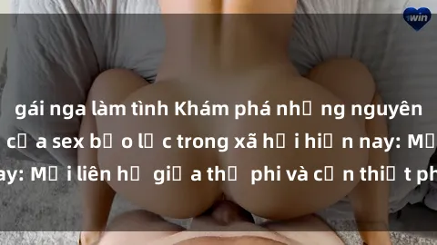 gái nga làm tình Khám phá những nguyên nhân và hậu quả của sex bạo lực trong xã hội hiện nay: Mối liên hệ giữa thị phi và cần thiết phải ngăn chặn.
