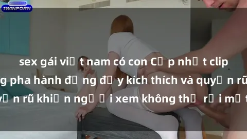 sex gái việt nam có con Cập nhật clip nóng BDSM: Những pha hành động đầy kích thích và quyến rũ khiến người xem không thể rời mắt. Đừng bỏ lỡ!