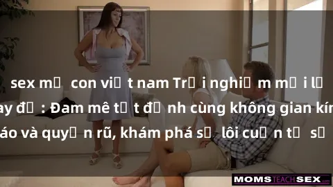 sex mẹ con việt nam Trải nghiệm mới lạ với sex phòng thay đồ: Đam mê tột đỉnh cùng không gian kín đáo và quyến rũ, khám phá sự lôi cuốn từ sự hấp dẫn của nơi này.