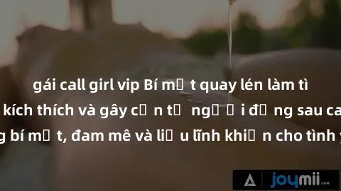gái call girl vip Bí mật quay lén làm tình: Câu chuyện đầy kích thích và gây cấn từ người đứng sau camera. Hành động bí mật, đam mê và liều lĩnh khiến cho tình yêu trở nên mãnh liệt hơn bao giờ hết.