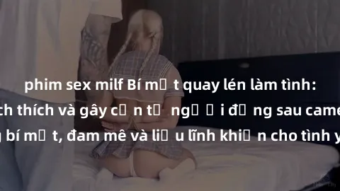 phim sex milf Bí mật quay lén làm tình: Câu chuyện đầy kích thích và gây cấn từ người đứng sau camera. Hành động bí mật, đam mê và liều lĩnh khiến cho tình yêu trở nên mãnh liệt hơn bao giờ hết.