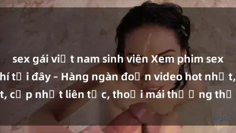 sex gái việt nam sinh viên Xem phim sex không che miễn phí tại đây – Hàng ngàn đoạn video hot nhất, cập nhật liên tục, thoải mái thưởng thức mà không tốn kém.