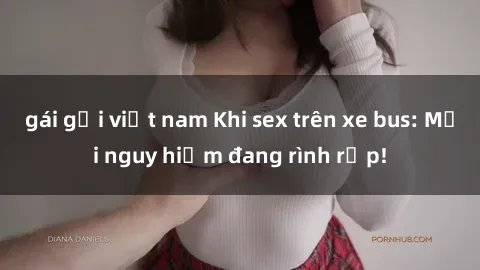gái gọi việt nam Khi sex trên xe bus: Mối nguy hiểm đang rình rập!