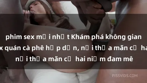 phim sex mới nhất Khám phá không gian độc đáo tại sex quán cà phê hấp dẫn, nơi thỏa mãn cả hai niềm đam mê