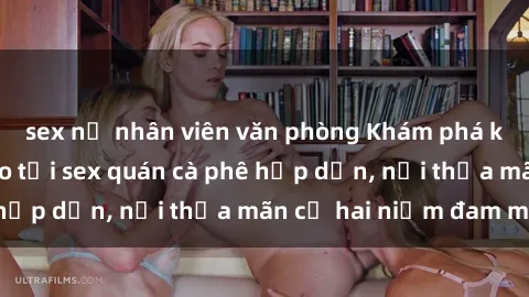 sex nữ nhân viên văn phòng Khám phá không gian độc đáo tại sex quán cà phê hấp dẫn, nơi thỏa mãn cả hai niềm đam mê