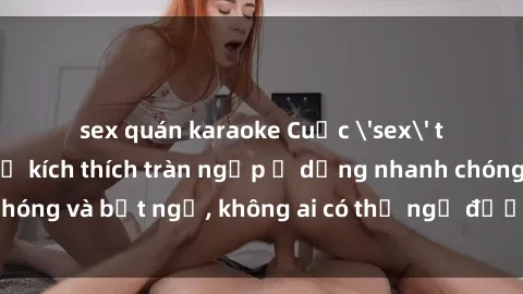 sex quán karaoke Cuộc 'sex' trong thang máy: Khi sự kích thích tràn ngập ở dạng nhanh chóng và bất ngờ, không ai có thể ngờ được điều gì sẽ xảy ra!