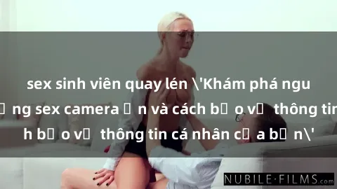 sex sinh viên quay lén 'Khám phá nguy cơ của việc sử dụng sex camera ẩn và cách bảo vệ thông tin cá nhân của bạn'
