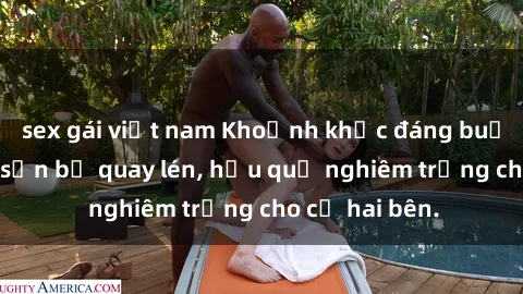 sex gái việt nam Khoảnh khắc đáng buồn: Sex khách sạn bị quay lén, hậu quả nghiêm trọng cho cả hai bên.