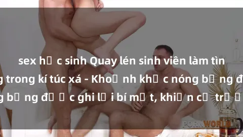 sex học sinh Quay lén sinh viên làm tình ngay trên giường trong kí túc xá - Khoảnh khắc nóng bỏng được ghi lại bí mật, khiến cả trường học xôn xao.