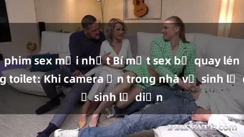 phim sex mới nhất Bí mật sex bị quay lén trong toilet: Khi camera ẩn trong nhà vệ sinh lộ diện