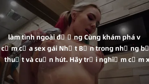 làm tình ngoài đường Cùng khám phá vẻ đẹp và sức gợi cảm của sex gái Nhật Bản trong những bộ phim đầy nghệ thuật và cuốn hút. Hãy trải nghiệm cảm xúc đầy mới mẻ và sống động từ những cảnh quay tinh tế
