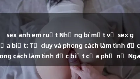 sex anh em ruột Những bí mật về sex gái Nga mà bạn chưa biết: Tư duy và phong cách làm tình đặc biệt của phụ nữ Nga