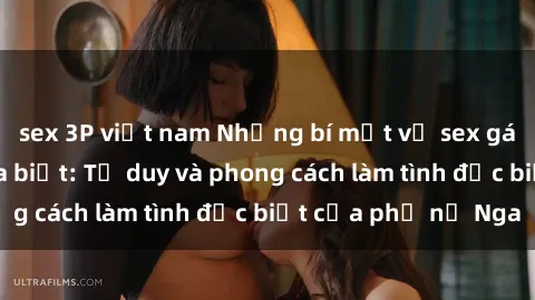 sex 3P việt nam Những bí mật về sex gái Nga mà bạn chưa biết: Tư duy và phong cách làm tình đặc biệt của phụ nữ Nga