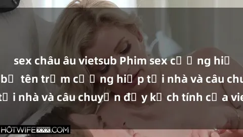 sex châu âu vietsub Phim sex cưỡng hiếp vietsub: Nữ sinh bị tên trộm cưỡng hiếp tại nhà và câu chuyện đầy kịch tính của vietsub