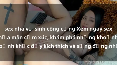 sex nhà vệ sinh công cộng Xem ngay sex jav không che để thỏa mãn cảm xúc, khám phá những khoảnh khắc đầy kích thích và sống động nhất chỉ trong click!