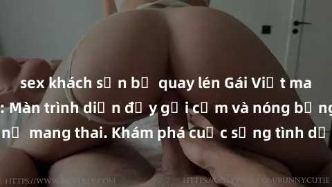 sex khách sạn bị quay lén Gái Việt mang bầu và làm tình: Màn trình diễn đầy gợi cảm và nóng bỏng của phụ nữ mang thai. Khám phá cuộc sống tình dục đầy hấp dẫn và mới lạ của họ!