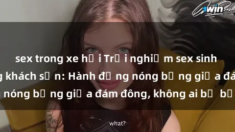 sex trong xe hơi Trải nghiệm sex sinh viên sôi động trong khách sạn: Hành động nóng bỏng giữa đám đông, không ai bị bỏ lỡ