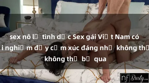 sex nô lệ tình dục Sex gái Việt Nam có con: Trải nghiệm đầy cảm xúc đáng nhớ không thể bỏ qua
