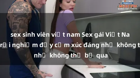 sex sinh viên việt nam Sex gái Việt Nam có con: Trải nghiệm đầy cảm xúc đáng nhớ không thể bỏ qua