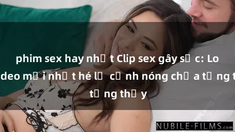phim sex hay nhất Clip sex gây sốc: Loạt video mới nhất hé lộ cảnh nóng chưa từng thấy