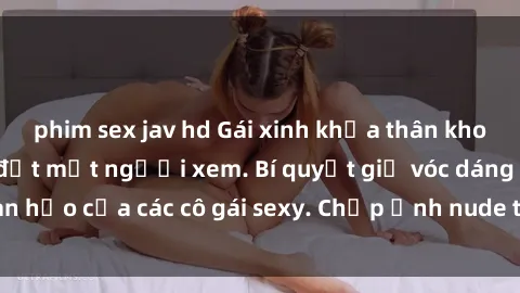 phim sex jav hd Gái xinh khỏa thân khoe dáng nóng bỏng đốt mắt người xem. Bí quyết giữ vóc dáng hoàn hảo của các cô gái sexy. Chụp ảnh nude tự tin không sợ lộ hàng.