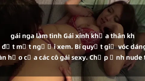 gái nga làm tình Gái xinh khỏa thân khoe dáng nóng bỏng đốt mắt người xem. Bí quyết giữ vóc dáng hoàn hảo của các cô gái sexy. Chụp ảnh nude tự tin không sợ lộ hàng.