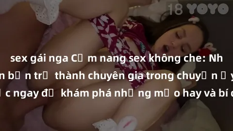 sex gái nga Cẩm nang sex không che: Những bí quyết khiến bạn trở thành chuyên gia trong chuyện ấy! Đọc ngay để khám phá những mẹo hay và bí quyết tình dục không che.