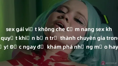 sex gái việt không che Cẩm nang sex không che: Những bí quyết khiến bạn trở thành chuyên gia trong chuyện ấy! Đọc ngay để khám phá những mẹo hay và bí quyết tình dục không che.
