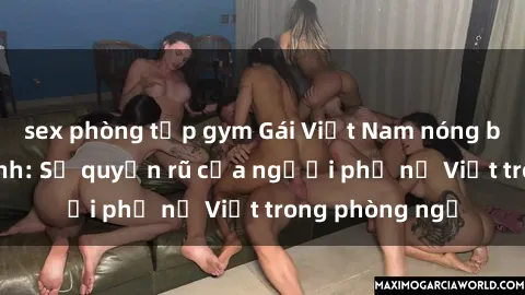sex phòng tập gym Gái Việt Nam nóng bỏng khi làm tình: Sự quyến rũ của người phụ nữ Việt trong phòng ngủ
