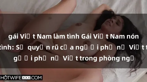 gái Việt Nam làm tình Gái Việt Nam nóng bỏng khi làm tình: Sự quyến rũ của người phụ nữ Việt trong phòng ngủ