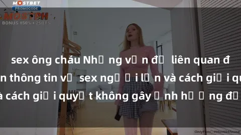 sex ông cháu Những vấn đề liên quan đến việc tiếp cận thông tin về sex người lớn và cách giải quyết không gây ảnh hưởng đến trẻ em