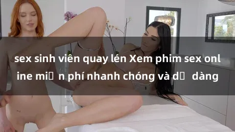 sex sinh viên quay lén Xem phim sex online miễn phí nhanh chóng và dễ dàng