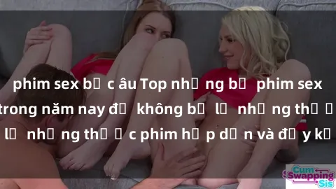 phim sex bắc âu Top những bộ phim sex hay nhất nên xem trong năm nay để không bỏ lỡ những thước phim hấp dẫn và đầy kịch tính.