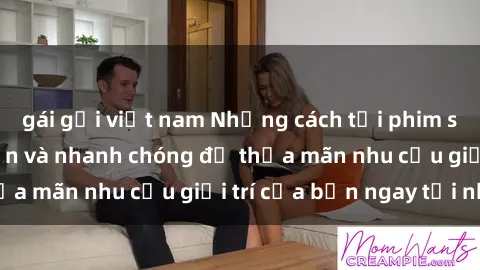 gái gọi việt nam Những cách tải phim sex về máy đơn giản và nhanh chóng để thỏa mãn nhu cầu giải trí của bạn ngay tại nhà