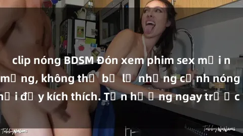 clip nóng BDSM Đón xem phim sex mới nhất đang hot trên mạng, không thể bỏ lỡ những cảnh nóng hổi đầy kích thích. Tận hưởng ngay trước khi bị xoá chóng mặt!