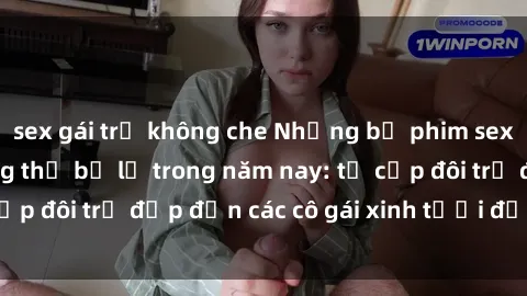 sex gái trẻ không che Những bộ phim sex JAV hot nhất không thể bỏ lỡ trong năm nay: từ cặp đôi trẻ đẹp đến các cô gái xinh tươi đầy sức hút.