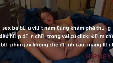 sex bà bầu việt nam Cùng khám phá thế giới jav không che siêu hấp dẫn chỉ trong vài cú click! Đắm chìm trong những bộ phim jav không che đỉnh cao, mang lại trải nghiệm thú vị và đầy kích thích.