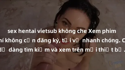 sex hentai vietsub không che Xem phim JAV online miễn phí không cần đăng ký, tải về nhanh chóng. Chất lượng HD, dễ dàng tìm kiếm và xem trên mọi thiết bị. Đặc biệt, không quảng cáo làm phiền.